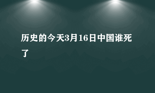 历史的今天3月16日中国谁死了