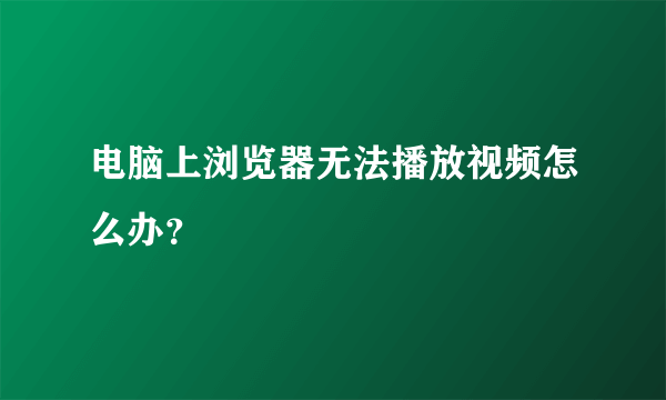 电脑上浏览器无法播放视频怎么办？