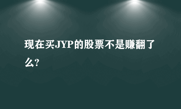 现在买JYP的股票不是赚翻了么?