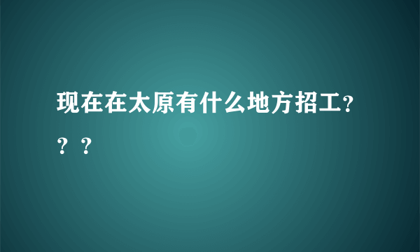 现在在太原有什么地方招工？？？