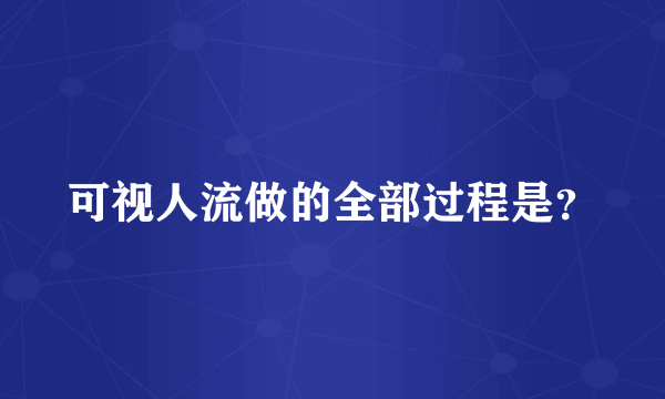 可视人流做的全部过程是？