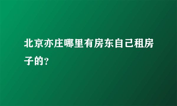 北京亦庄哪里有房东自己租房子的？