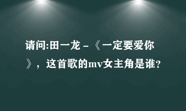 请问:田一龙－《一定要爱你》，这首歌的mv女主角是谁？