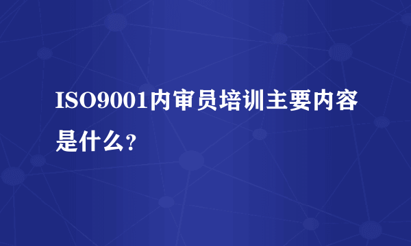 ISO9001内审员培训主要内容是什么？