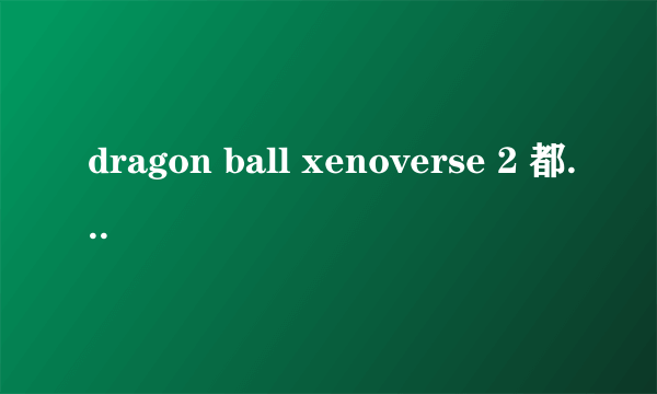 dragon ball xenoverse 2 都有什么角色