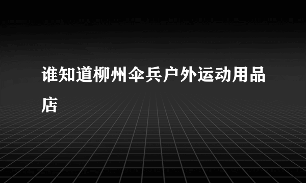 谁知道柳州伞兵户外运动用品店