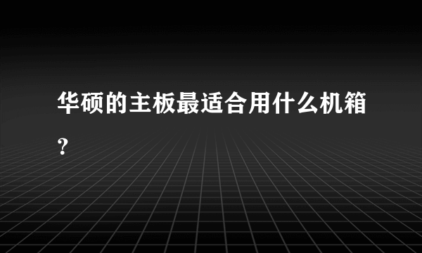 华硕的主板最适合用什么机箱？