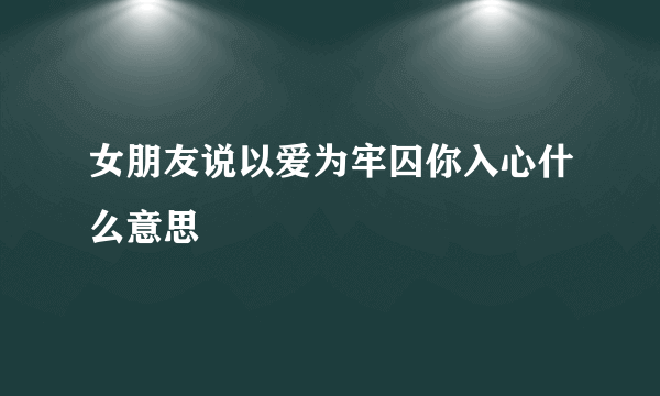 女朋友说以爱为牢囚你入心什么意思