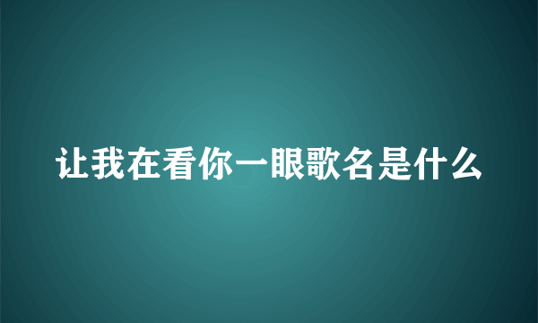 让我在看你一眼歌名是什么