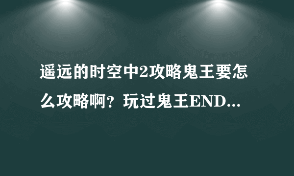 遥远的时空中2攻略鬼王要怎么攻略啊？玩过鬼王END进来讨论下。。