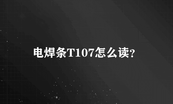 电焊条T107怎么读？