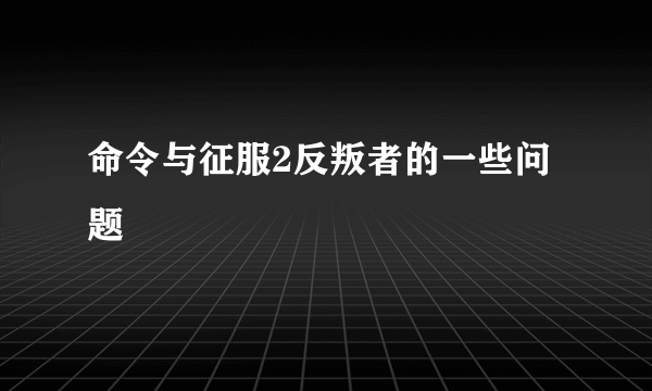 命令与征服2反叛者的一些问题