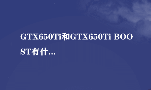 GTX650Ti和GTX650Ti BOOST有什么区别？难不成多了个自动超频功能就贵200多？都是GK106的核心啊。