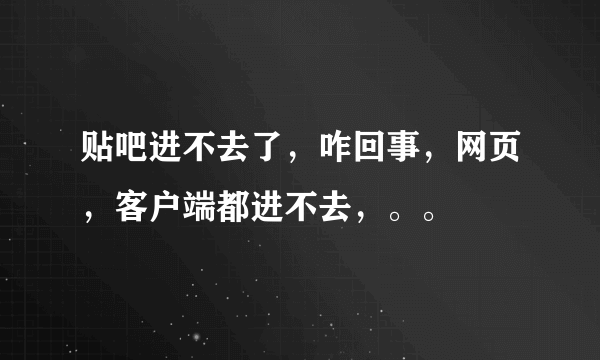 贴吧进不去了，咋回事，网页，客户端都进不去，。。