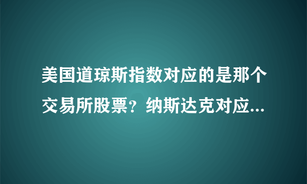 美国道琼斯指数对应的是那个交易所股票？纳斯达克对应是那个交易所股票？标普500对应是那个交易所股票