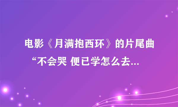 电影《月满抱西环》的片尾曲 “不会哭 便已学怎么去笑。。。。”