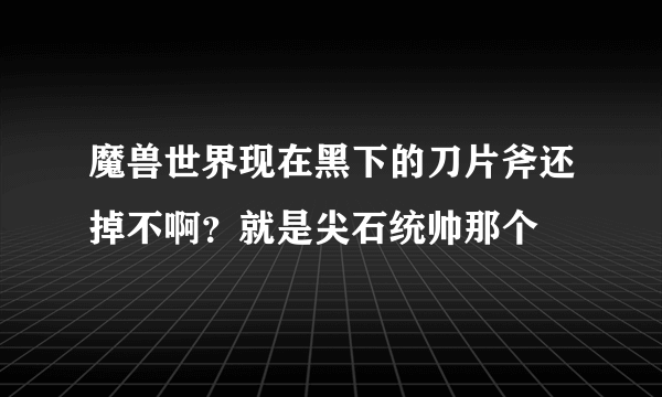 魔兽世界现在黑下的刀片斧还掉不啊？就是尖石统帅那个