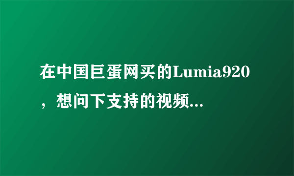 在中国巨蛋网买的Lumia920，想问下支持的视频格式：VC-1、H.264/AVC、H.263、MPEG-4、MP4、WMV、3