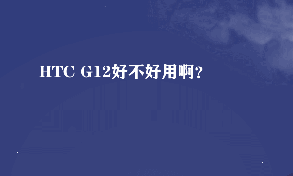 HTC G12好不好用啊？