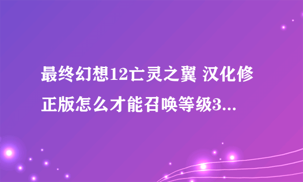 最终幻想12亡灵之翼 汉化修正版怎么才能召唤等级3的幻兽?