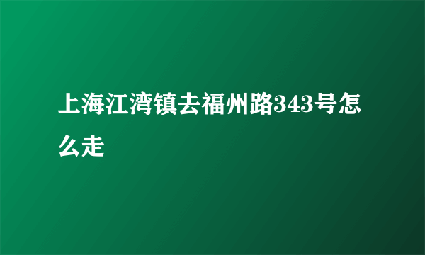 上海江湾镇去福州路343号怎么走