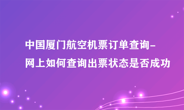 中国厦门航空机票订单查询-网上如何查询出票状态是否成功