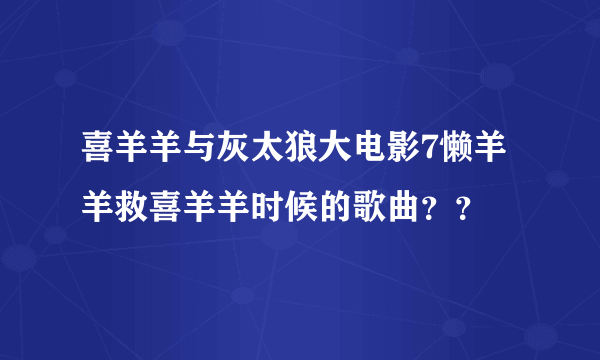 喜羊羊与灰太狼大电影7懒羊羊救喜羊羊时候的歌曲？？