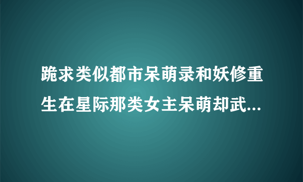 跪求类似都市呆萌录和妖修重生在星际那类女主呆萌却武力值报表的不虐的小说