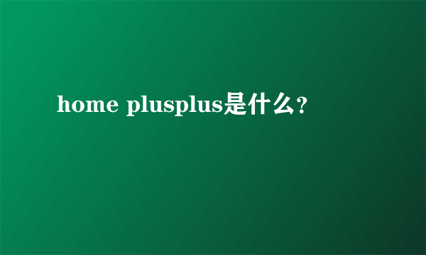 home plusplus是什么？