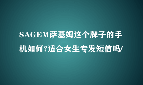 SAGEM萨基姆这个牌子的手机如何?适合女生专发短信吗/