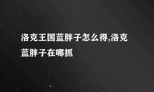 洛克王国蓝胖子怎么得,洛克蓝胖子在哪抓