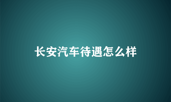 长安汽车待遇怎么样