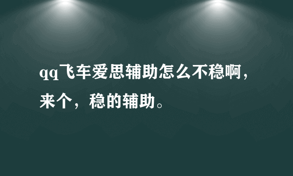 qq飞车爱思辅助怎么不稳啊，来个，稳的辅助。