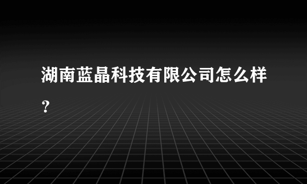 湖南蓝晶科技有限公司怎么样？