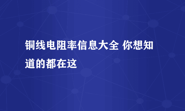 铜线电阻率信息大全 你想知道的都在这