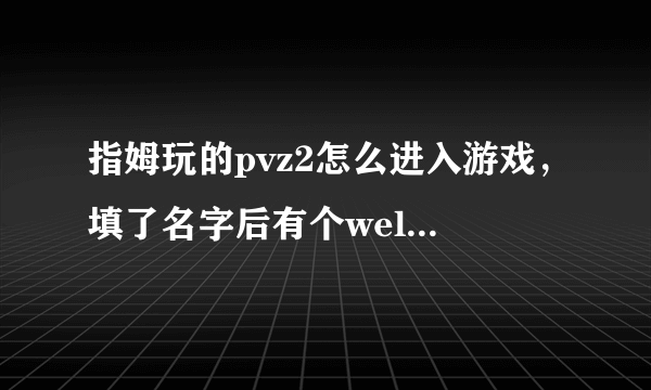 指姆玩的pvz2怎么进入游戏，填了名字后有个wellcome,不知道怎么填