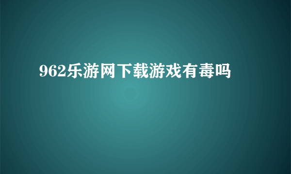 962乐游网下载游戏有毒吗