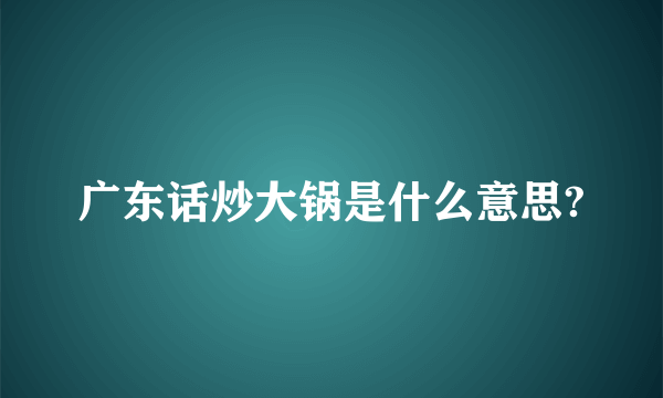 广东话炒大锅是什么意思?