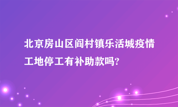 北京房山区阎村镇乐活城疫情工地停工有补助款吗?