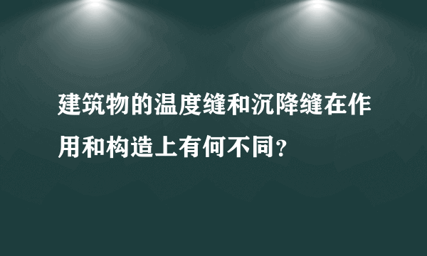 建筑物的温度缝和沉降缝在作用和构造上有何不同？