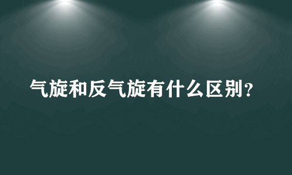 气旋和反气旋有什么区别？