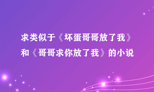 求类似于《坏蛋哥哥放了我》和《哥哥求你放了我》的小说