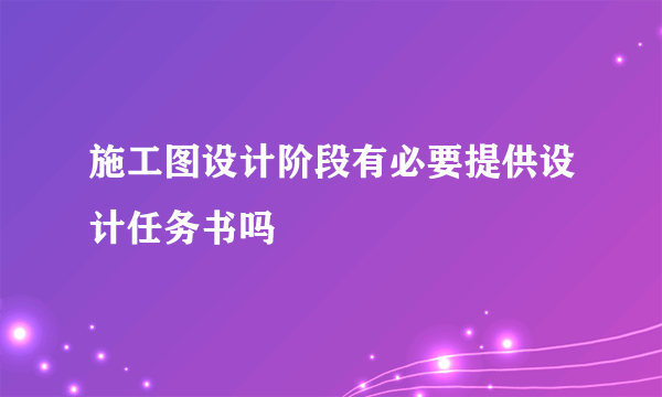 施工图设计阶段有必要提供设计任务书吗