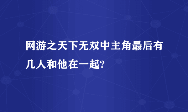 网游之天下无双中主角最后有几人和他在一起?