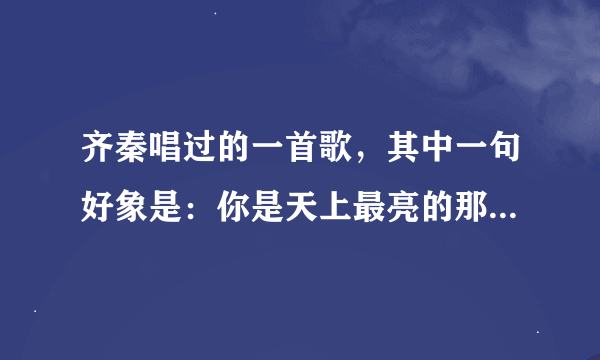 齐秦唱过的一首歌，其中一句好象是：你是天上最亮的那颗星星。