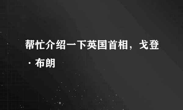 帮忙介绍一下英国首相，戈登·布朗