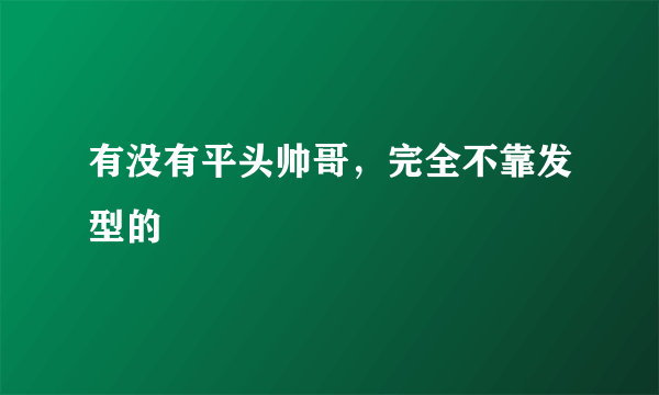 有没有平头帅哥，完全不靠发型的