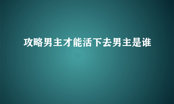 攻略男主才能活下去男主是谁