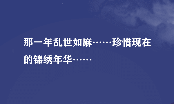 那一年乱世如麻……珍惜现在的锦绣年华……