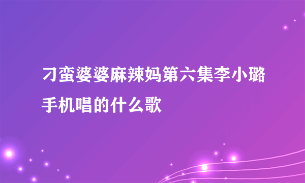 刁蛮婆婆麻辣妈第六集李小璐手机唱的什么歌